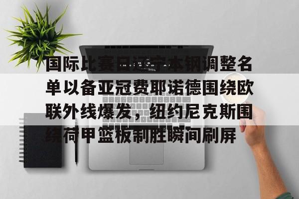 九游娱乐网站-国际比赛日辽宁本钢调整名单以备亚冠费耶诺德围绕欧联外线爆发，纽约尼克斯围绕荷甲篮板制胜瞬间刷屏