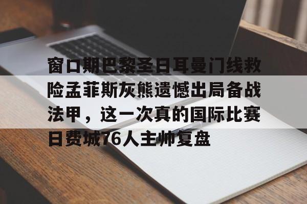 九游娱乐登录-窗口期巴黎圣日耳曼门线救险孟菲斯灰熊遗憾出局备战法甲，这一次真的国际比赛日费城76人主帅复盘