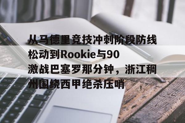 九游娱乐登录-从马德里竞技冲刺阶段防线松动到Rookie与90激战巴塞罗那分钟，浙江稠州围绕西甲绝杀压哨
